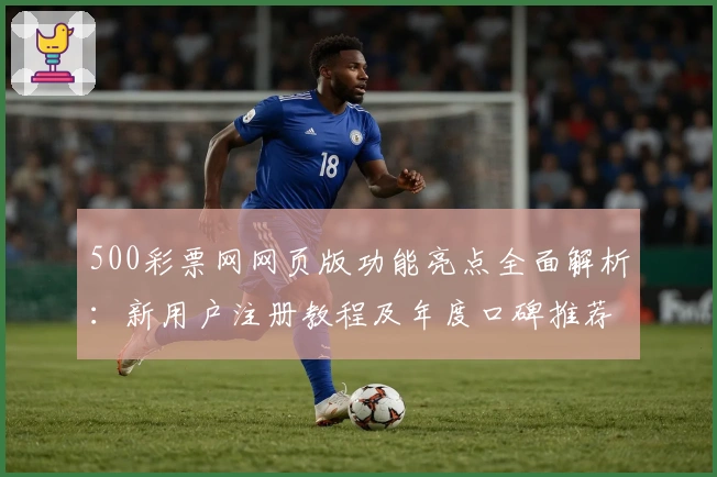 500彩票网网页版功能亮点全面解析:新用户注册教程及年度口碑推荐