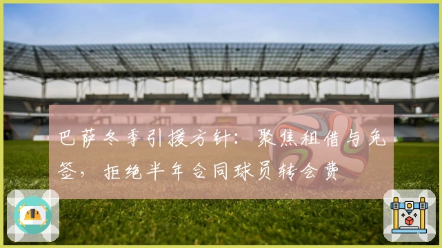 巴萨冬季引援方针：聚焦租借与免签，拒绝半年合同球员转会费