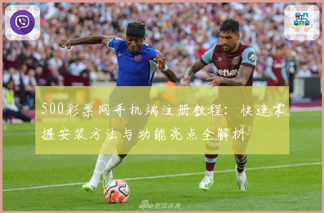 500彩票网手机端注册教程：快速掌握安装方法与功能亮点全解析