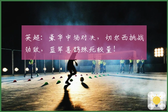 英超：豪华中场对决，切尔西挑战劲敌，蓝军喜鹊殊死较量！