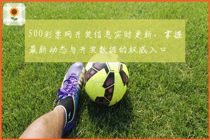 500彩票网开奖信息实时更新，掌握最新动态与开奖数据的权威入口