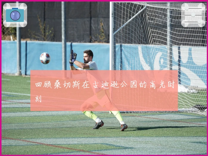 回顾桑切斯在古迪逊公园的高光时刻