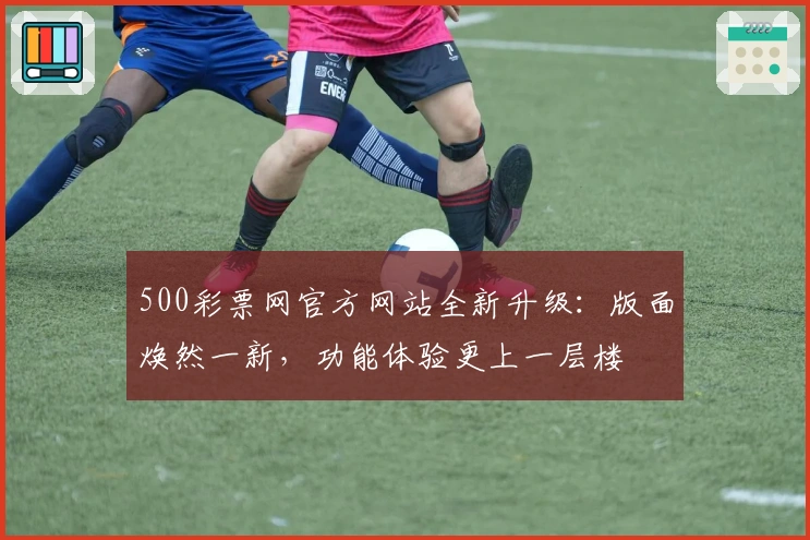 500彩票网官方网站全新升级：版面焕然一新，功能体验更上一层楼