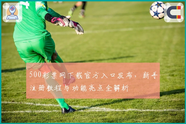 500彩票网下载官方入口发布，新手注册教程与功能亮点全解析