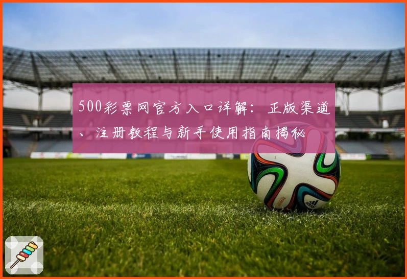 500彩票网官方入口详解:正版渠道、注册教程与新手使用指南揭秘
