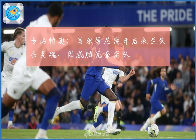 专访特奥：马尔蒂尼离开后米兰失去灵魂，因威胁无奈离队