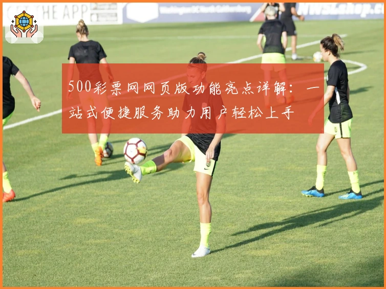 500彩票网网页版功能亮点详解：一站式便捷服务助力用户轻松上手