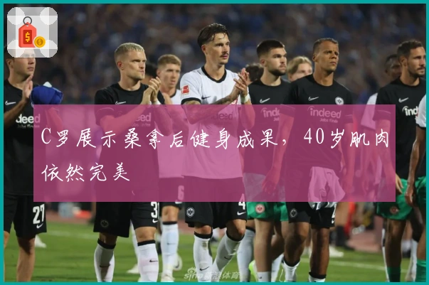 C罗展示桑拿后健身成果，40岁肌肉依然完美