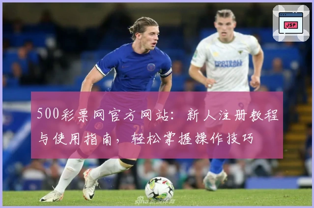 500彩票网官方网站：新人注册教程与使用指南，轻松掌握操作技巧