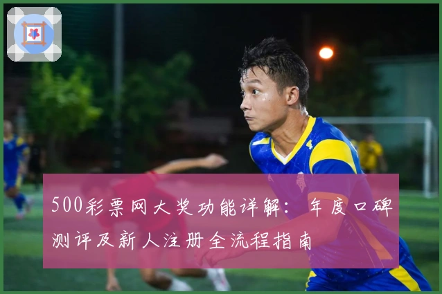 500彩票网大奖功能详解：年度口碑测评及新人注册全流程指南