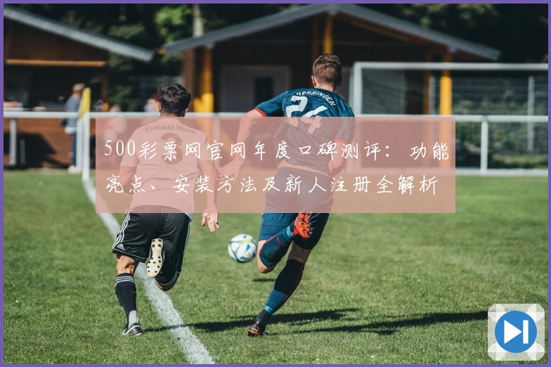 500彩票网官网年度口碑测评：功能亮点、安装方法及新人注册全解析