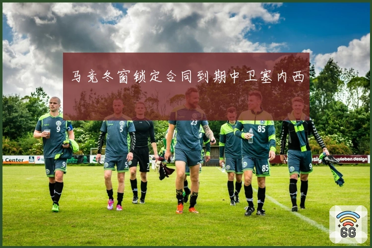 马竞冬窗锁定合同到期中卫塞内西