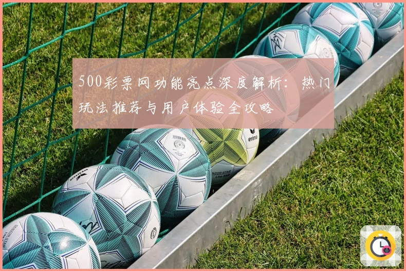 500彩票网功能亮点深度解析：热门玩法推荐与用户体验全攻略