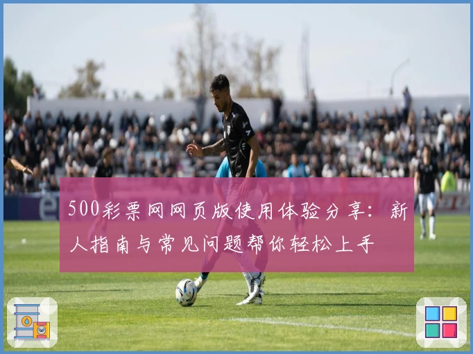 500彩票网网页版使用体验分享：新人指南与常见问题帮你轻松上手