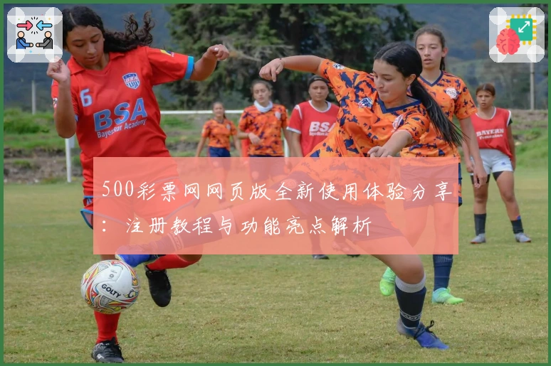 500彩票网网页版全新使用体验分享:注册教程与功能亮点解析