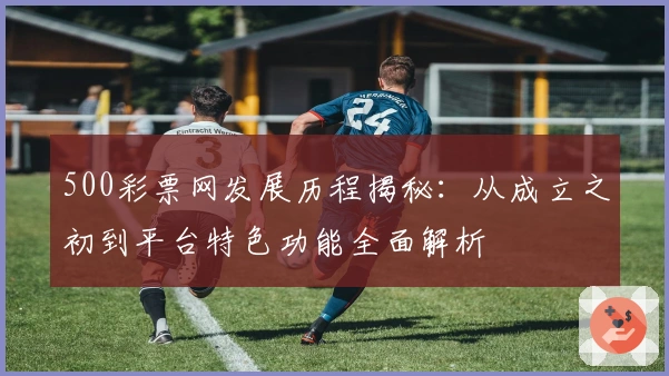 500彩票网发展历程揭秘:从成立之初到平台特色功能全面解析