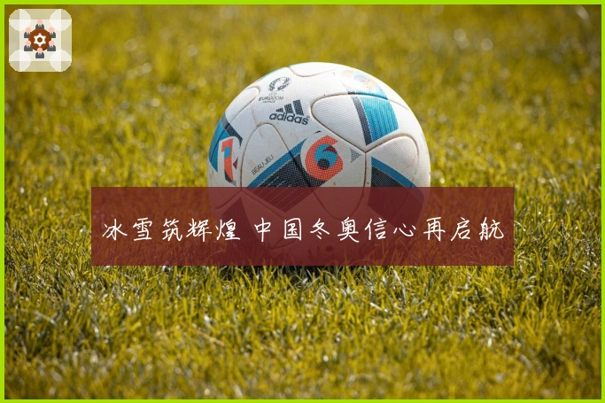 冰雪筑辉煌 中国冬奥信心再启航