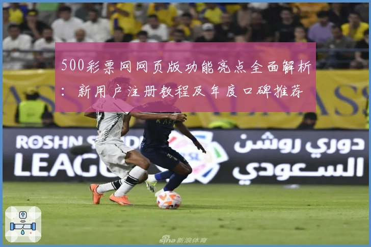 500彩票网网页版功能亮点全面解析：新用户注册教程及年度口碑推荐