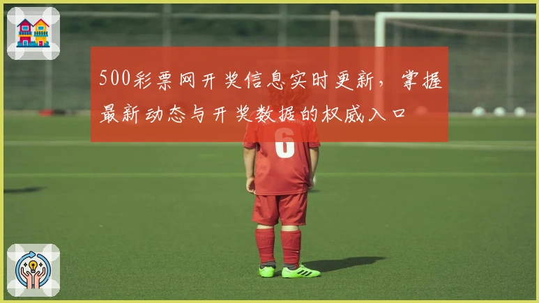 500彩票网开奖信息实时更新，掌握最新动态与开奖数据的权威入口