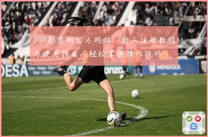 500彩票网官方网站:新人注册教程与使用指南,轻松掌握操作技巧