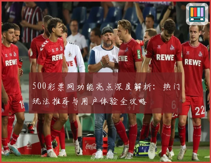 500彩票网功能亮点深度解析：热门玩法推荐与用户体验全攻略
