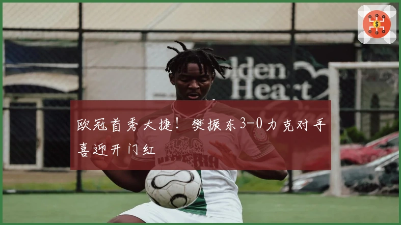 欧冠首秀大捷！樊振东3-0力克对手喜迎开门红