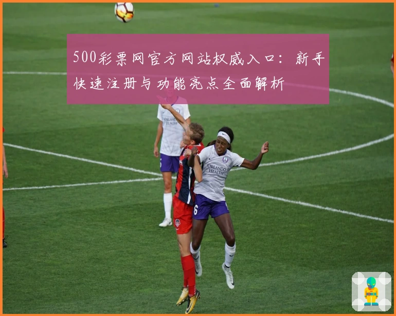 500彩票网官方网站权威入口：新手快速注册与功能亮点全面解析