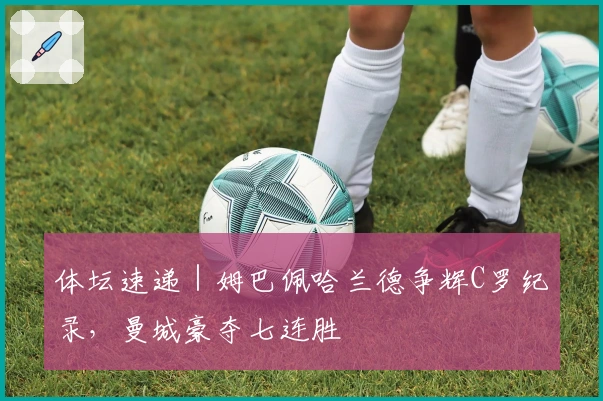 体坛速递｜姆巴佩哈兰德争辉C罗纪录，曼城豪夺七连胜