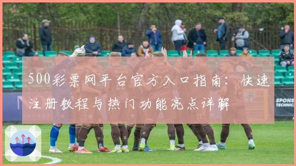 500彩票网平台官方入口指南：快速注册教程与热门功能亮点详解