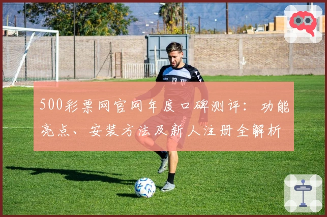 500彩票网官网年度口碑测评：功能亮点、安装方法及新人注册全解析
