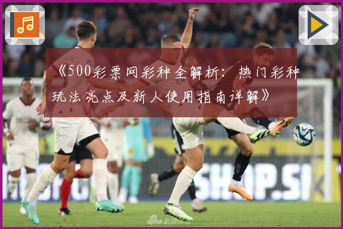 《500彩票网彩种全解析：热门彩种玩法亮点及新人使用指南详解》