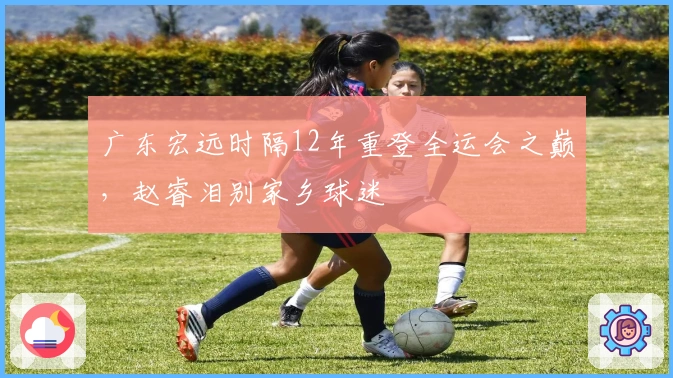 广东宏远时隔12年重登全运会之巅，赵睿泪别家乡球迷