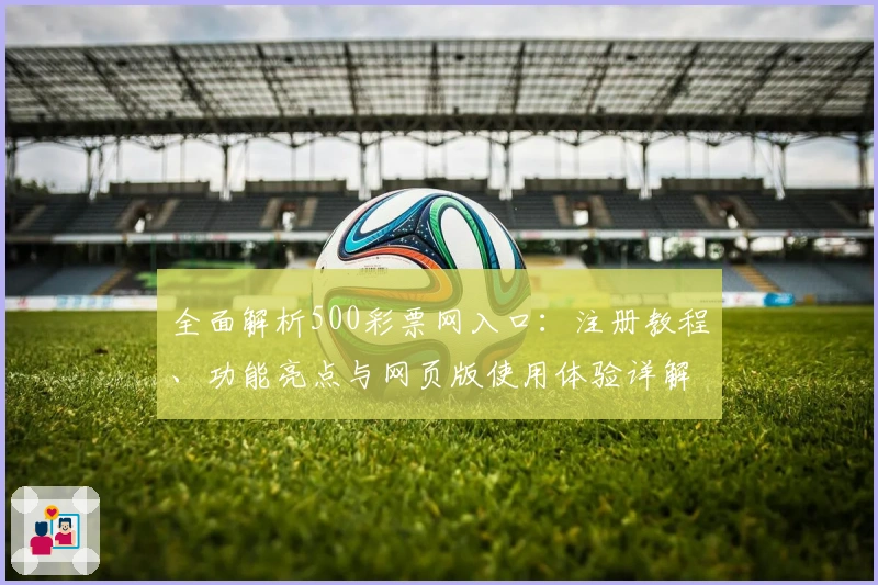 全面解析500彩票网入口：注册教程、功能亮点与网页版使用体验详解
