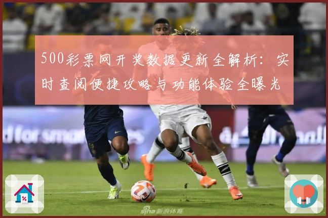 500彩票网开奖数据更新全解析：实时查阅便捷攻略与功能体验全曝光