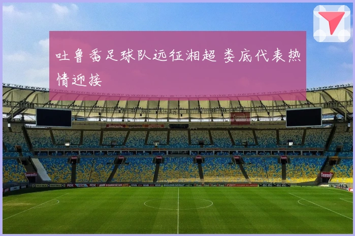 吐鲁番足球队远征湘超 娄底代表热情迎接