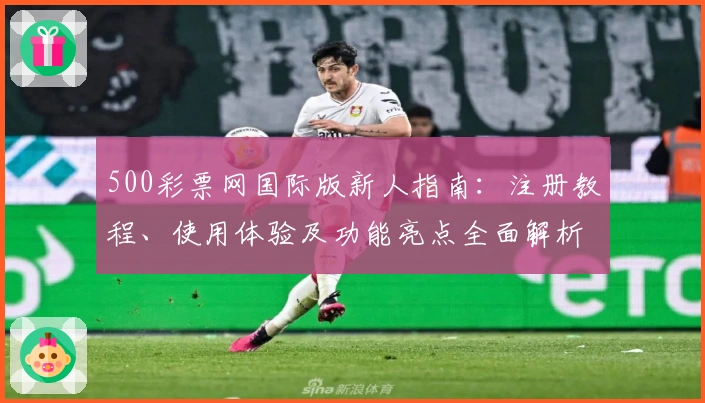 500彩票网国际版新人指南：注册教程、使用体验及功能亮点全面解析