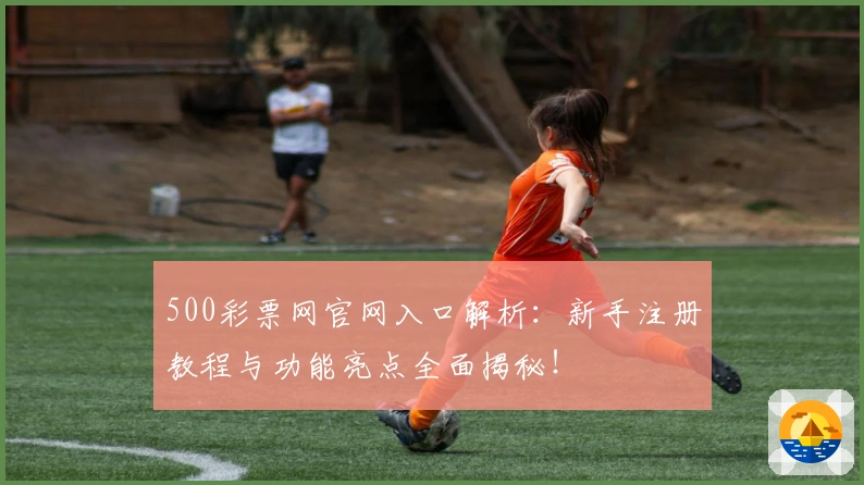 500彩票网官网入口解析：新手注册教程与功能亮点全面揭秘！
