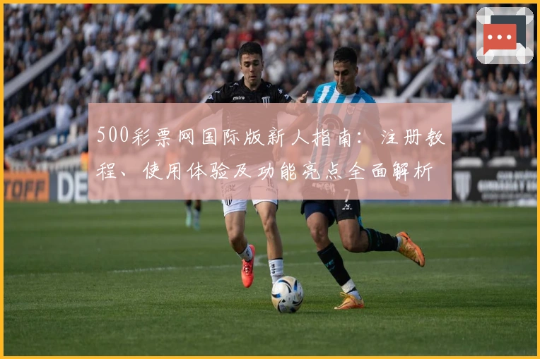 500彩票网国际版新人指南:注册教程、使用体验及功能亮点全面解析