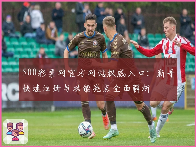 500彩票网官方网站权威入口：新手快速注册与功能亮点全面解析
