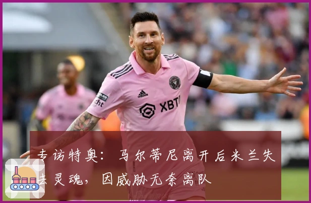 专访特奥：马尔蒂尼离开后米兰失去灵魂，因威胁无奈离队