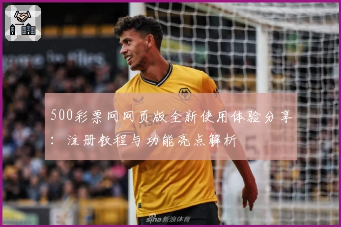 500彩票网网页版全新使用体验分享：注册教程与功能亮点解析