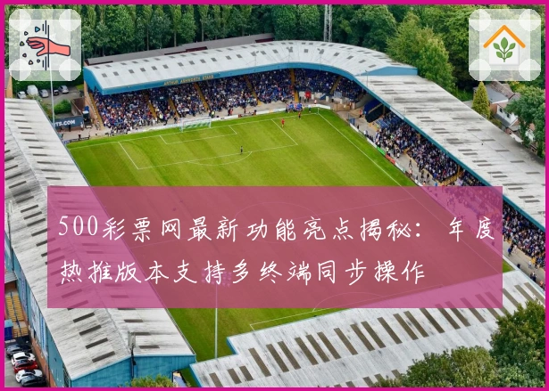 500彩票网最新功能亮点揭秘：年度热推版本支持多终端同步操作